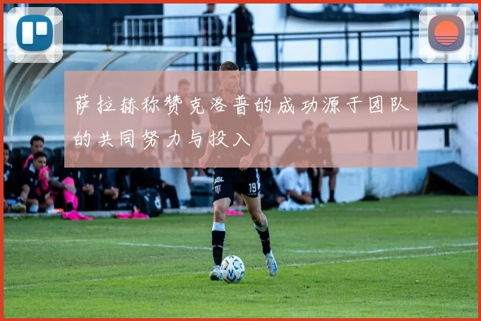 萨拉赫称赞克洛普的成功源于团队的共同努力与投入