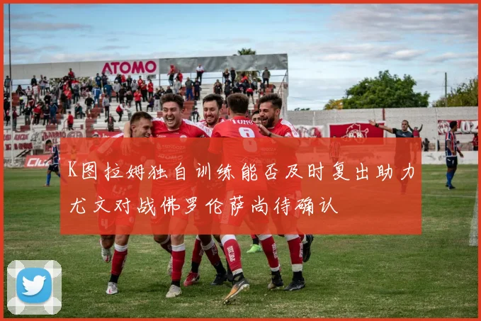 K图拉姆独自训练能否及时复出助力尤文对战佛罗伦萨尚待确认