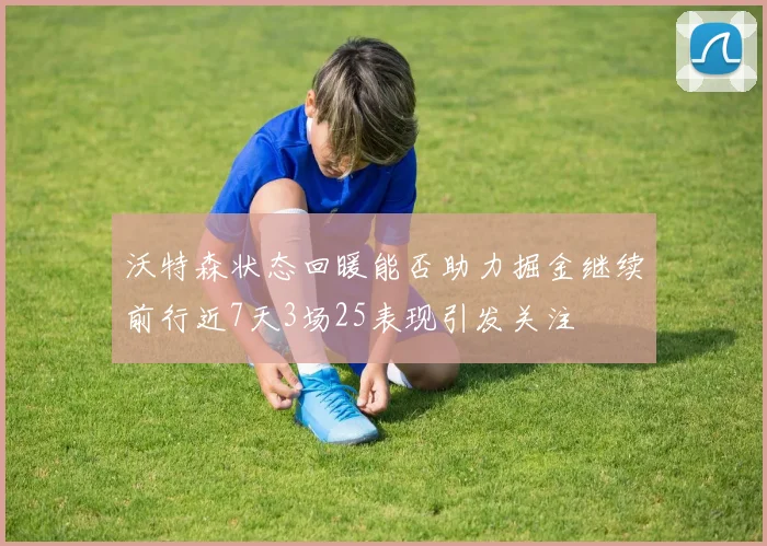 沃特森状态回暖能否助力掘金继续前行近7天3场25表现引发关注