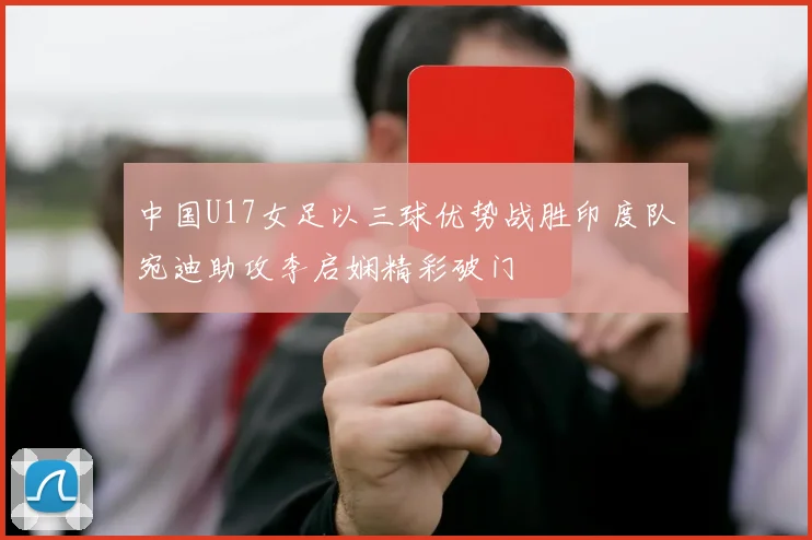 中国U17女足以三球优势战胜印度队宛迪助攻李启娴精彩破门