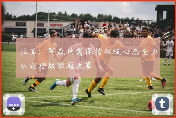 拉亚：阿森纳需保持积极心态全力以赴迎战欧冠决赛