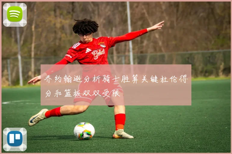 乔约翰逊分析骑士胜算关键杜伦得分和篮板双双受限