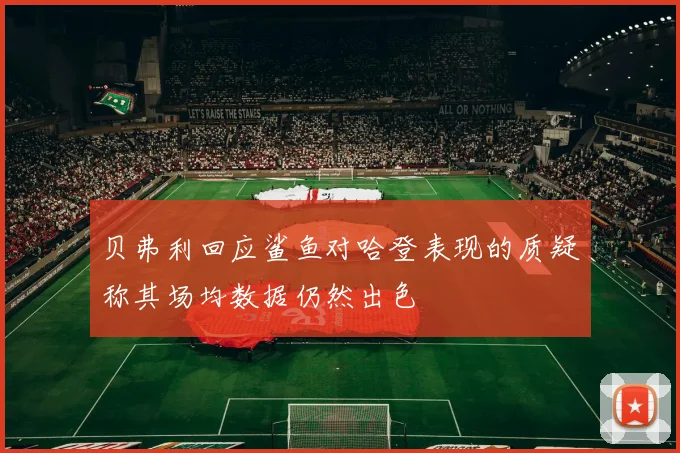 贝弗利回应鲨鱼对哈登表现的质疑称其场均数据仍然出色